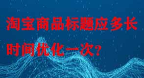 淘寶商品標(biāo)題應(yīng)多長(zhǎng)時(shí)間優(yōu)化一次